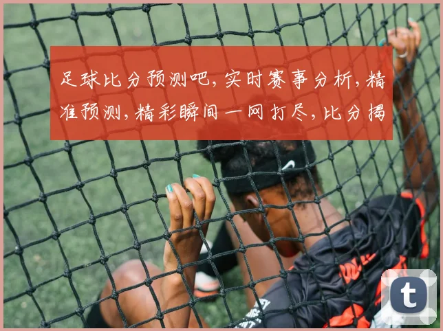 足球比分预测吧,实时赛事分析,精准预测,精彩瞬间一网打尽,比分揭晓在即,拭目以待