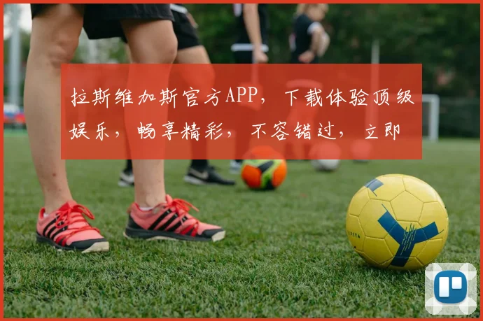 拉斯维加斯官方APP，下载体验顶级娱乐，畅享精彩，不容错过，立即行动