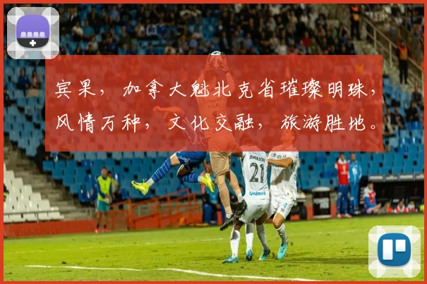 宾果，加拿大魁北克省璀璨明珠，风情万种，文化交融，旅游胜地。