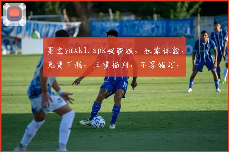 星空ymxk1.apk破解版，独家体验，免费下载，三重福利，不容错过，惊喜连连
