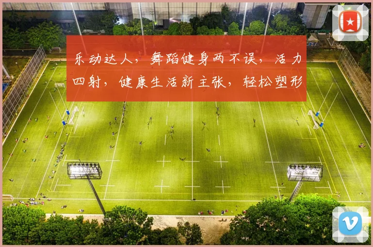 乐动达人，舞蹈健身两不误，活力四射，健康生活新主张，轻松塑形，引领潮流风尚
