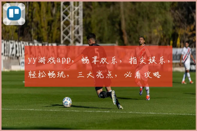 yy游戏app，畅享欢乐，指尖娱乐，轻松畅玩，三大亮点，必看攻略