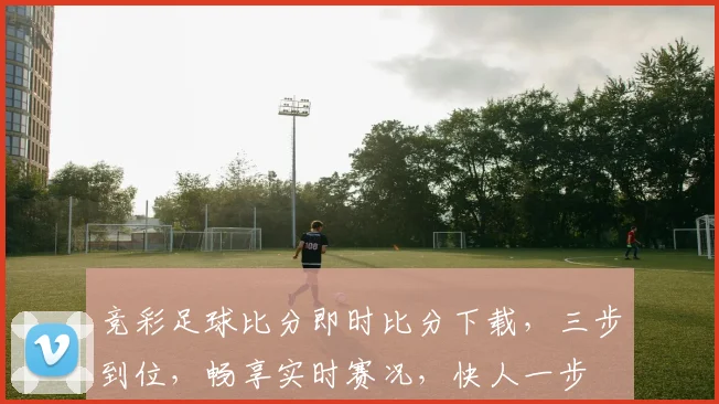 竞彩足球比分即时比分下载，三步到位，畅享实时赛况，快人一步