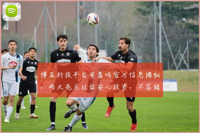 博亚科技平台可靠吗官方信息揭秘，两大亮点让你安心投资，不容错过