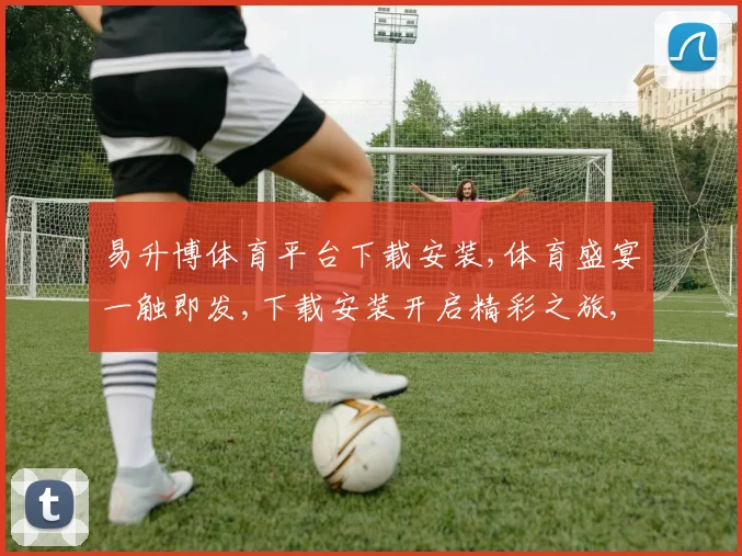 易升博体育平台下载安装,体育盛宴一触即发,下载安装开启精彩之旅,尽享运动魅力。