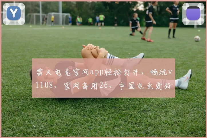 雷火电竞官网app轻松打开，畅玩v1108，官网备用26，中国电竞爱好者必看