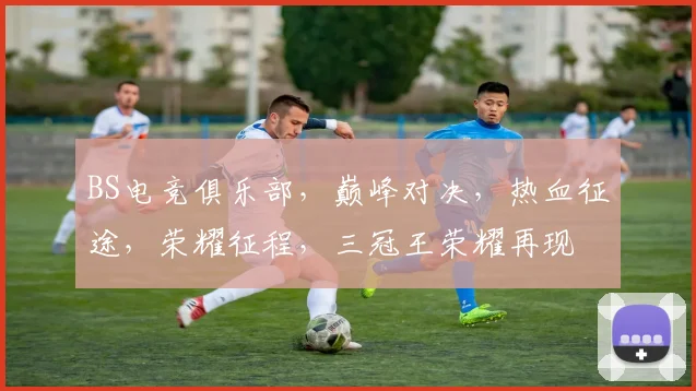 BS电竞俱乐部，巅峰对决，热血征途，荣耀征程，三冠王荣耀再现
