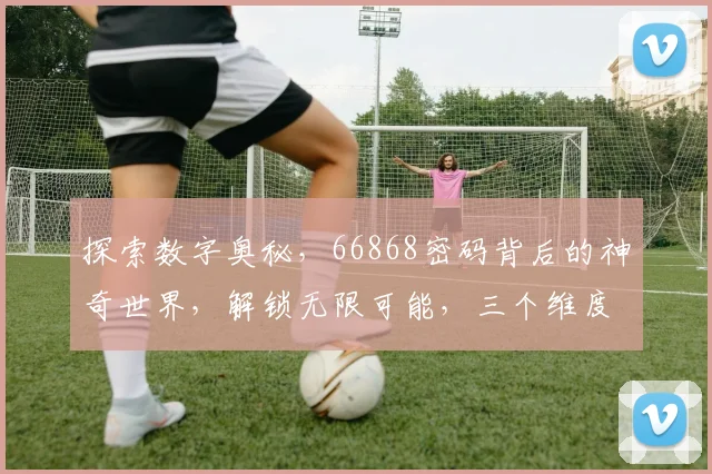 探索数字奥秘，66868密码背后的神奇世界，解锁无限可能，三个维度揭示谜底