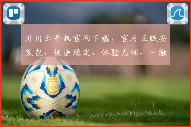 川川云手机官网下载，官方正版安装包，快速稳定，体验无忧，一触即达，轻松下载，三步完成安装