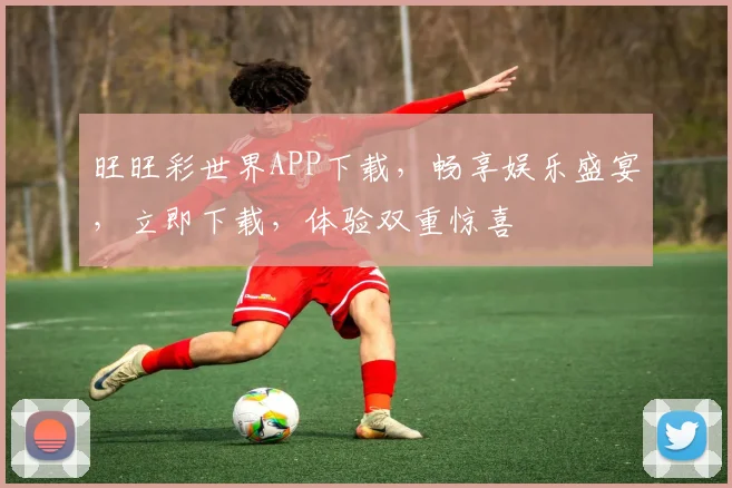 旺旺彩世界APP下载，畅享娱乐盛宴，立即下载，体验双重惊喜