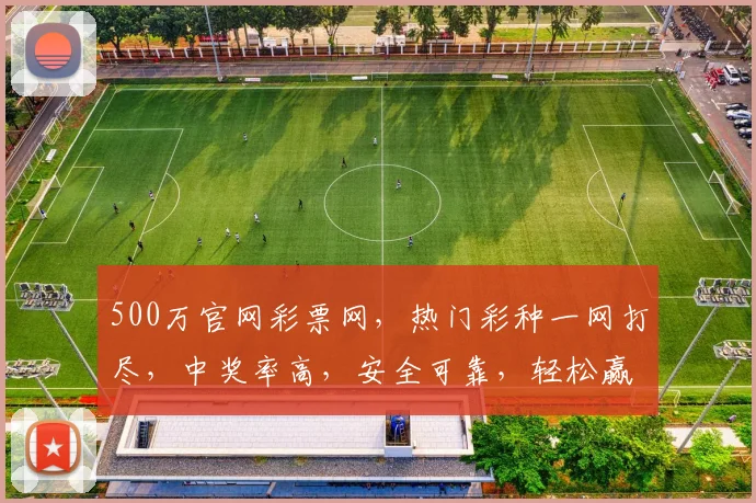 500万官网彩票网，热门彩种一网打尽，中奖率高，安全可靠，轻松赢取大奖，不容错过